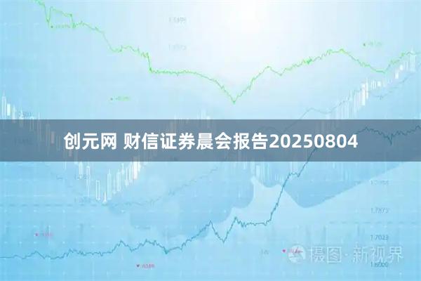 创元网 财信证券晨会报告20250804