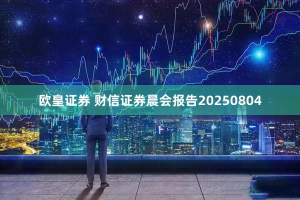欧皇证券 财信证券晨会报告20250804