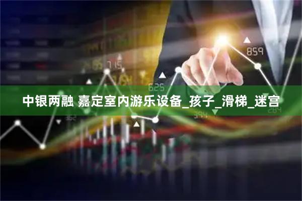 中银两融 嘉定室内游乐设备_孩子_滑梯_迷宫