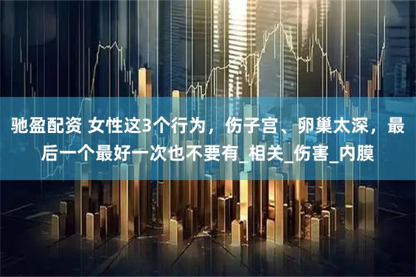 驰盈配资 女性这3个行为，伤子宫、卵巢太深，最后一个最好一次也不要有_相关_伤害_内膜