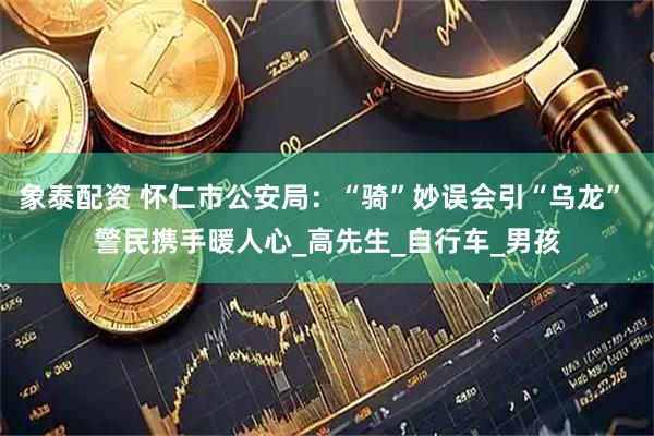 象泰配资 怀仁市公安局：“骑”妙误会引“乌龙” 警民携手暖人心_高先生_自行车_男孩