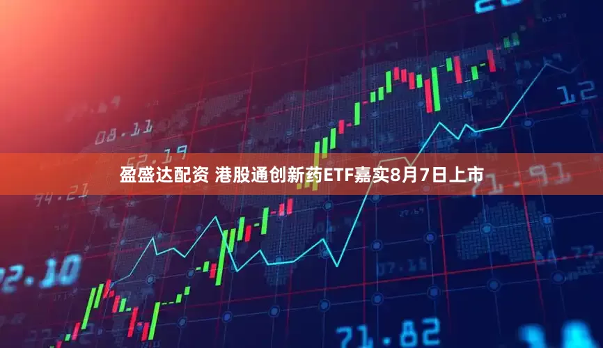 盈盛达配资 港股通创新药ETF嘉实8月7日上市