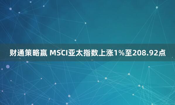财通策略嬴 MSCI亚太指数上涨1%至208.92点