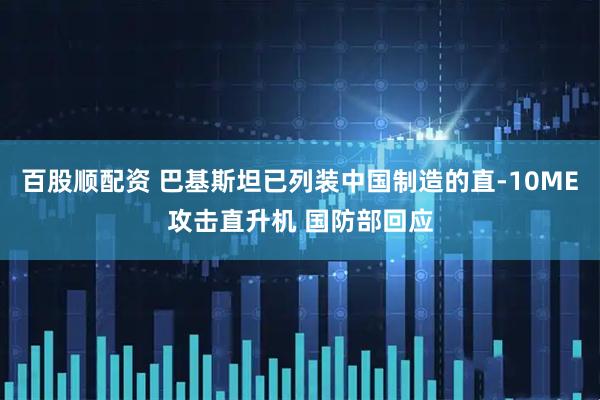 百股顺配资 巴基斯坦已列装中国制造的直-10ME攻击直升机 国防部回应