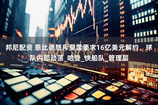 邦尼配资 恩比德怒斥莫雷要求16亿美元解约，球队内部动荡_哈登_快船队_管理层