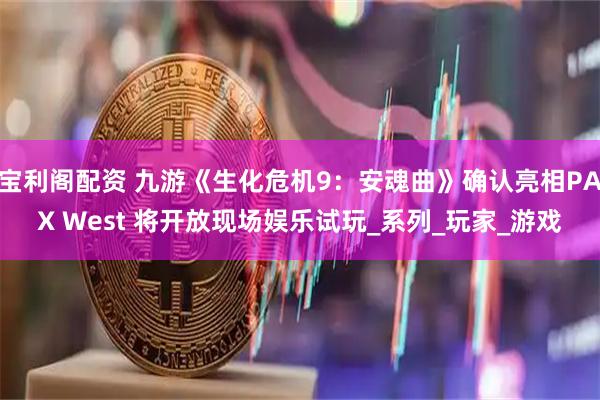 宝利阁配资 九游《生化危机9：安魂曲》确认亮相PAX West 将开放现场娱乐试玩_系列_玩家_游戏