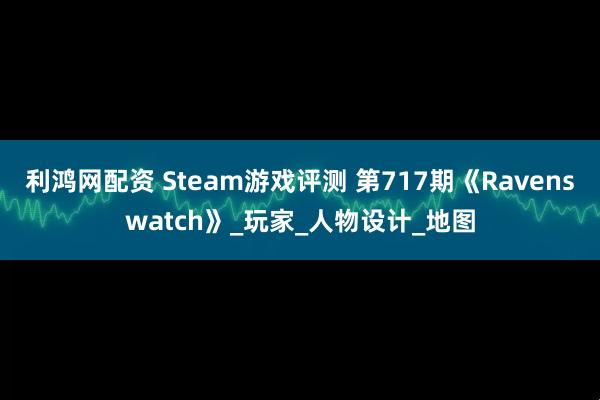 利鸿网配资 Steam游戏评测 第717期《Ravenswatch》_玩家_人物设计_地图