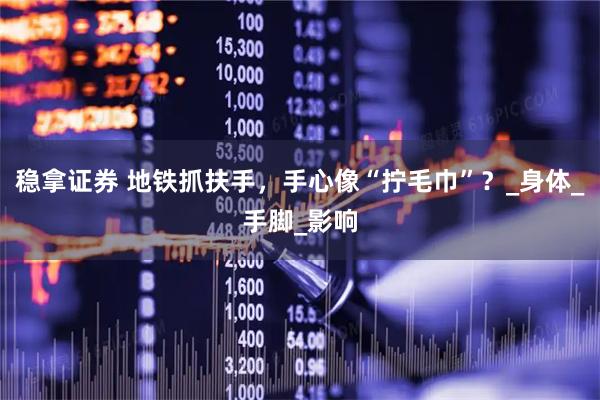 稳拿证券 地铁抓扶手，手心像“拧毛巾”？_身体_手脚_影响