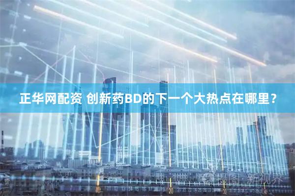 正华网配资 创新药BD的下一个大热点在哪里？