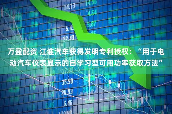 万盈配资 江淮汽车获得发明专利授权：“用于电动汽车仪表显示的自学习型可用功率获取方法”