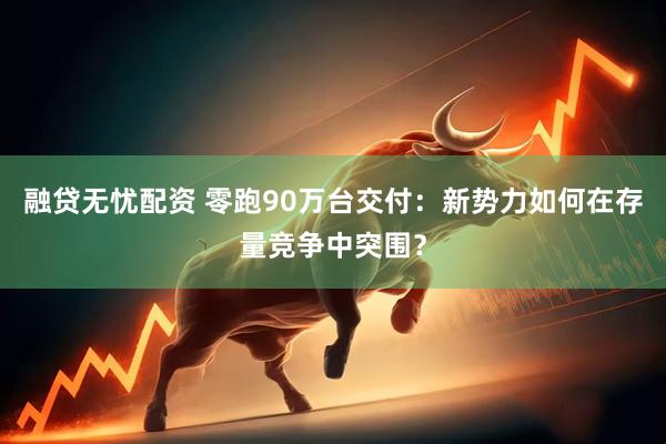 融贷无忧配资 零跑90万台交付：新势力如何在存量竞争中突围？