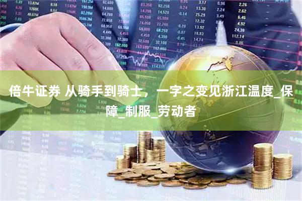 倍牛证券 从骑手到骑士，一字之变见浙江温度_保障_制服_劳动者