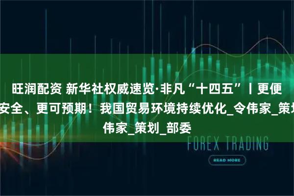 旺润配资 新华社权威速览·非凡“十四五”丨更便利、更安全、更可预期！我国贸易环境持续优化_令伟家_策划_部委