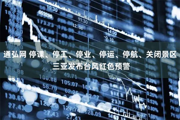 通弘网 停课、停工、停业、停运、停航、关闭景区 三亚发布台风红色预警