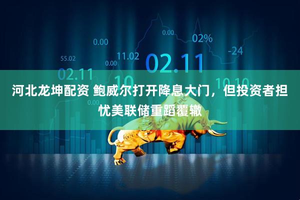 河北龙坤配资 鲍威尔打开降息大门，但投资者担忧美联储重蹈覆辙