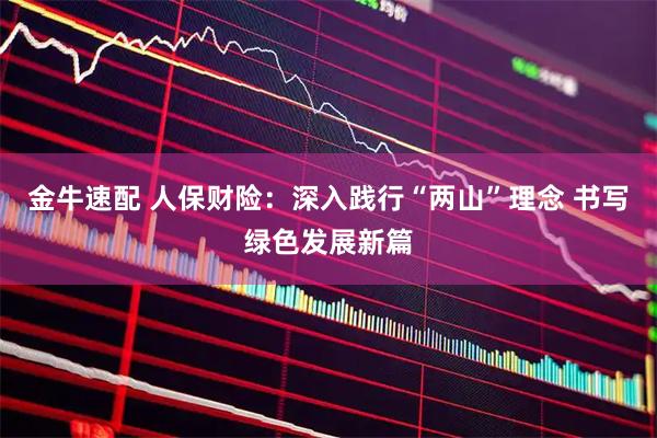金牛速配 人保财险：深入践行“两山”理念 书写绿色发展新篇