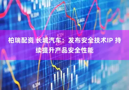 柏瑞配资 长城汽车：发布安全技术IP 持续提升产品安全性能