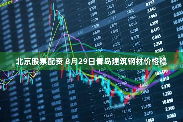 北京股票配资 8月29日青岛建筑钢材价格稳