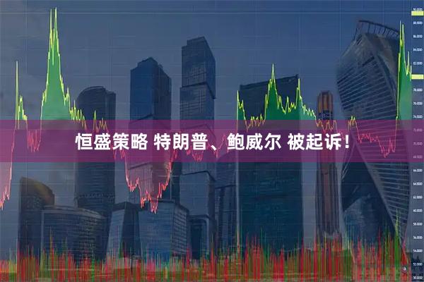 恒盛策略 特朗普、鲍威尔 被起诉！
