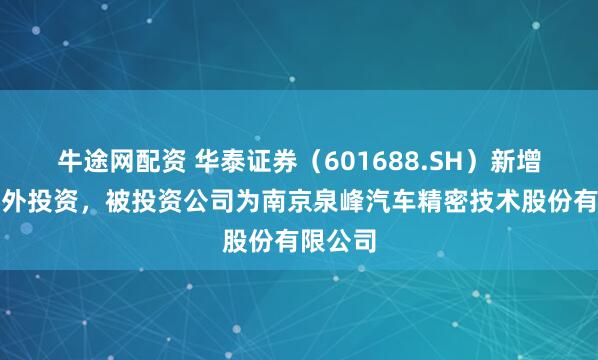 牛途网配资 华泰证券（601688.SH）新增一起对外投资，被投资公司为南京泉峰汽车精密技术股份有限公司