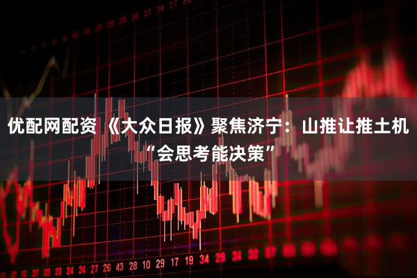 优配网配资 《大众日报》聚焦济宁：山推让推土机“会思考能决策”