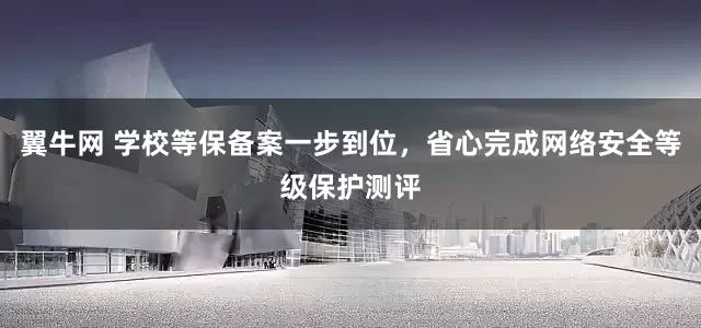 翼牛网 学校等保备案一步到位，省心完成网络安全等级保护测评