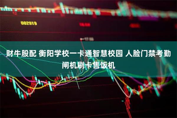 财牛股配 衡阳学校一卡通智慧校园 人脸门禁考勤闸机刷卡售饭机