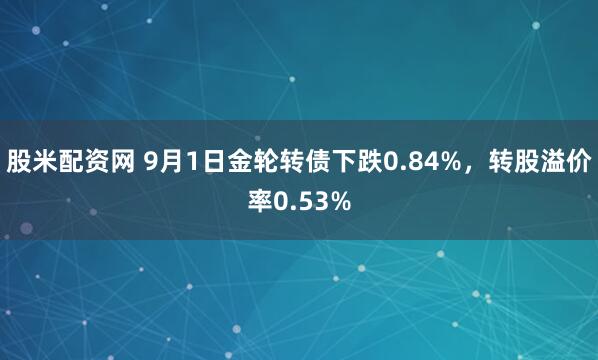 股米配资网 9月1日金轮转债下跌0.84%，转股溢价率0.53%