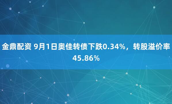 金鼎配资 9月1日奥佳转债下跌0.34%，转股溢价率45.86%
