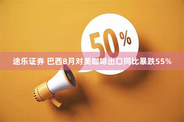 途乐证券 巴西8月对美咖啡出口同比暴跌55%