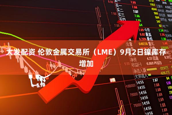 大发配资 伦敦金属交易所（LME）9月2日镍库存增加
