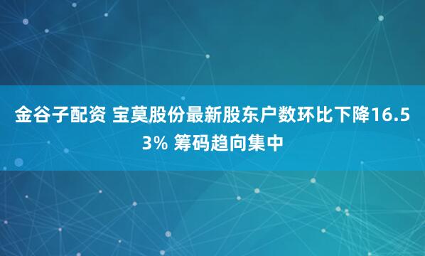 金谷子配资 宝莫股份最新股东户数环比下降16.53% 筹码趋向集中