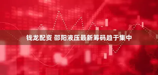 钱龙配资 邵阳液压最新筹码趋于集中