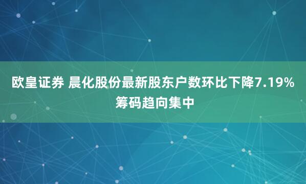 欧皇证券 晨化股份最新股东户数环比下降7.19% 筹码趋向集中