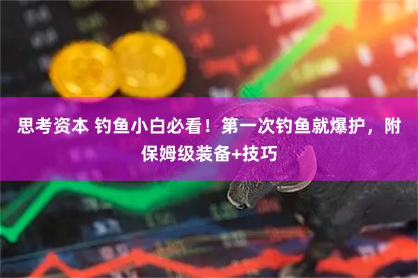 思考资本 钓鱼小白必看！第一次钓鱼就爆护，附保姆级装备+技巧
