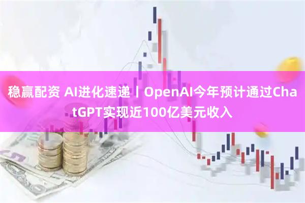 稳赢配资 AI进化速递丨OpenAI今年预计通过ChatGPT实现近100亿美元收入