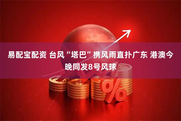 易配宝配资 台风“塔巴”携风雨直扑广东 港澳今晚同发8号风球