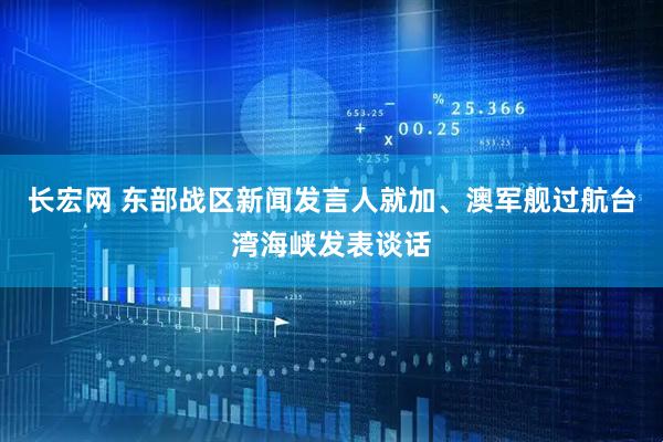 长宏网 东部战区新闻发言人就加、澳军舰过航台湾海峡发表谈话