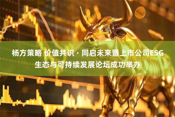 杨方策略 价值共识 · 同启未来暨上市公司ESG生态与可持续发展论坛成功举办