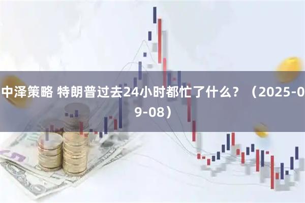 中泽策略 特朗普过去24小时都忙了什么？（2025-09-08）
