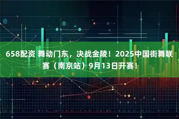 658配资 舞动门东，决战金陵！2025中国街舞联赛（南京站）9月13日开赛！