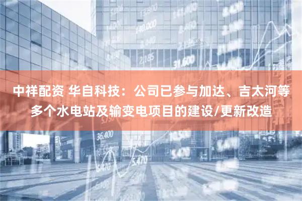 中祥配资 华自科技：公司已参与加达、吉太河等多个水电站及输变电项目的建设/更新改造