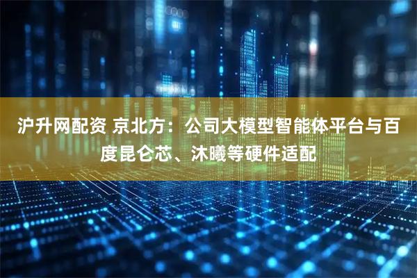 沪升网配资 京北方：公司大模型智能体平台与百度昆仑芯、沐曦等硬件适配