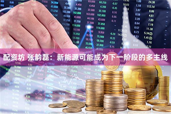 配资坊 张韵磊：新能源可能成为下一阶段的多主线