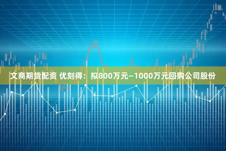 文商期货配资 优刻得：拟800万元—1000万元回购公司股份