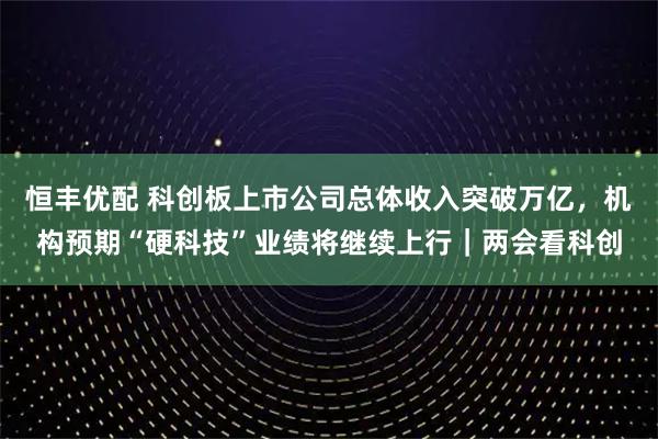 恒丰优配 科创板上市公司总体收入突破万亿，机构预期“硬科技”业绩将继续上行｜两会看科创
