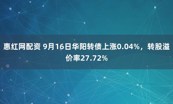 惠红网配资 9月16日华阳转债上涨0.04%,转股溢价率27.72%