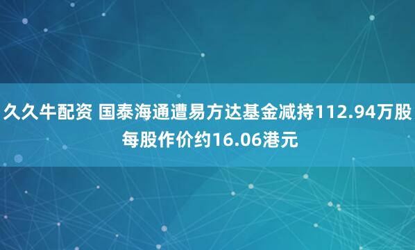 久久牛配资 国泰海通遭易方达基金减持112.94万股 每股作价约16.06港元