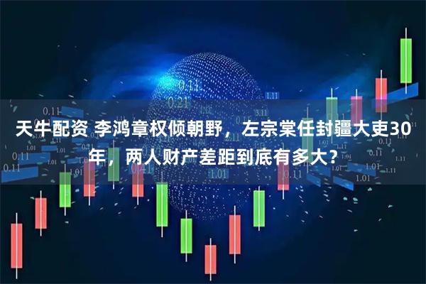 天牛配资 李鸿章权倾朝野，左宗棠任封疆大吏30年，两人财产差距到底有多大？