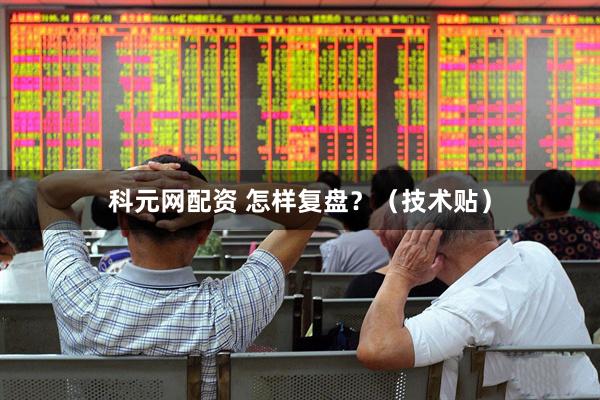 科元网配资 怎样复盘？（技术贴）